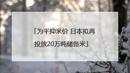 为平抑米价 日本拟再投放20万吨储备米